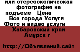 3D или стереоскопическая фотография на подъеме › Цена ­ 3 000 - Все города Услуги » Фото и видео услуги   . Хабаровский край,Амурск г.